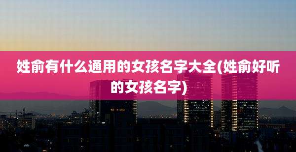 姓俞有什么通用的女孩名字大全(姓俞好听的女孩名字)