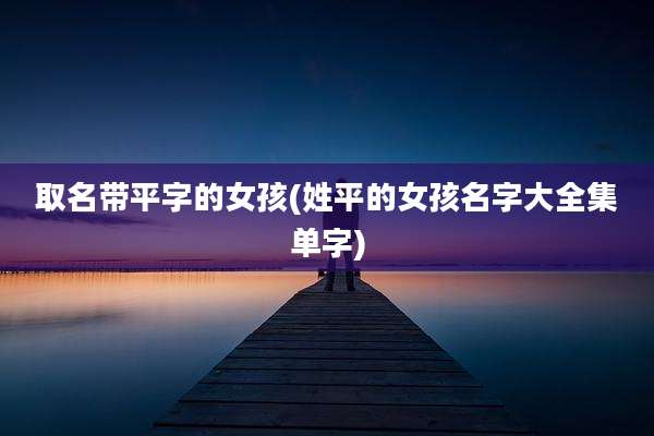 取名带平字的女孩(姓平的女孩名字大全集单字)