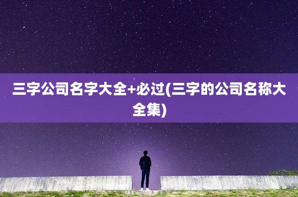三字公司名字大全+必过(三字的公司名称大全集)