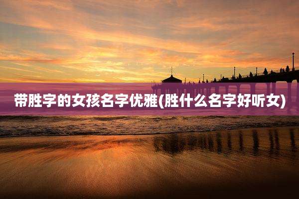 带胜字的女孩名字优雅(胜什么名字好听女)