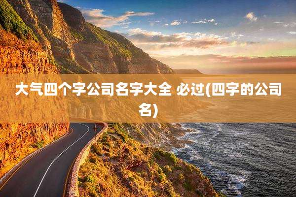 大气四个字公司名字大全 必过(四字的公司名)