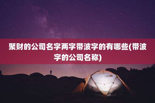 聚财的公司名字两字带波字的有哪些(带波字的公司名称)