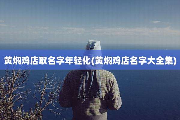 黄焖鸡店取名字年轻化(黄焖鸡店名字大全集)