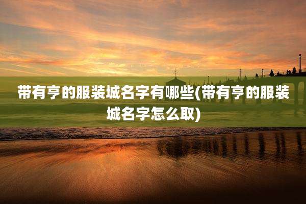 带有亨的服装城名字有哪些(带有亨的服装城名字怎么取)