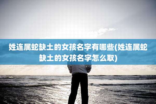 姓连属蛇缺土的女孩名字有哪些(姓连属蛇缺土的女孩名字怎么取)