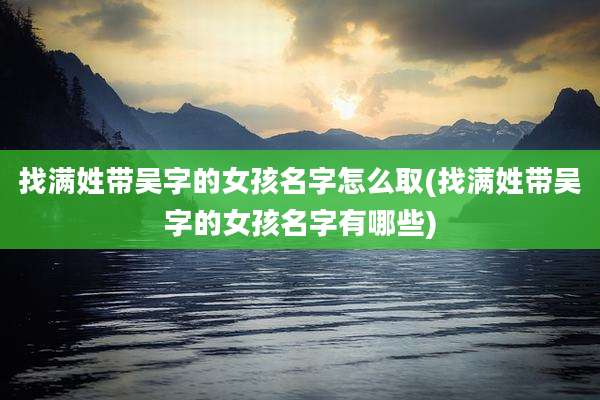 找满姓带吴字的女孩名字怎么取(找满姓带吴字的女孩名字有哪些)