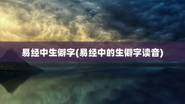 易经中生僻字(易经中的生僻字读音)