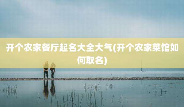 开个农家餐厅起名大全大气(开个农家菜馆如何取名)