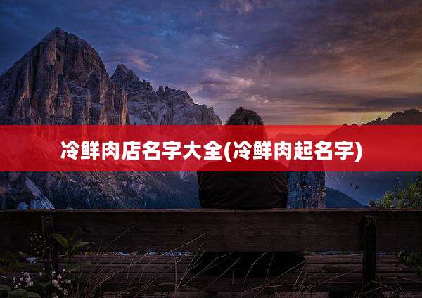冷鲜肉店名字大全(冷鲜肉起名字)