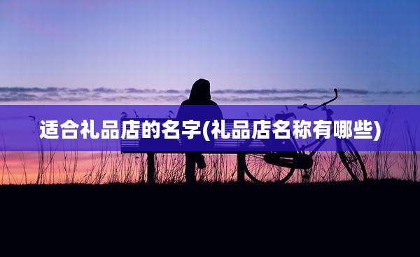适合礼品店的名字(礼品店名称有哪些)