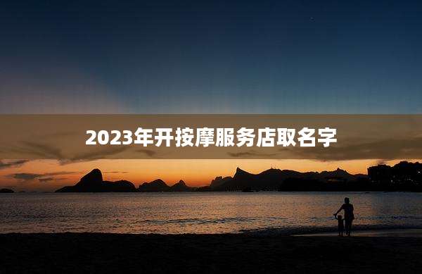 2023年开按摩服务店取名字