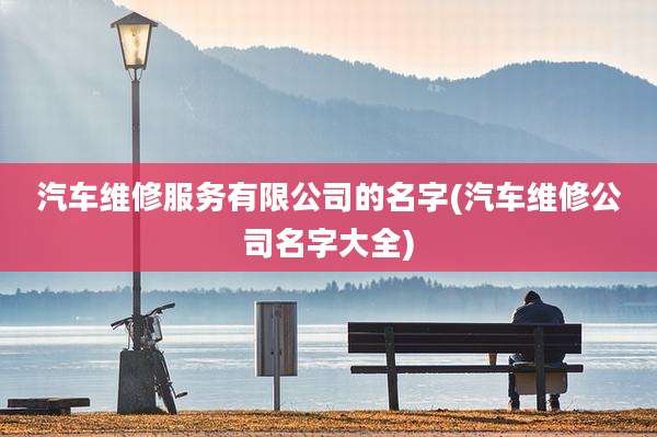 汽车维修服务有限公司的名字(汽车维修公司名字大全)