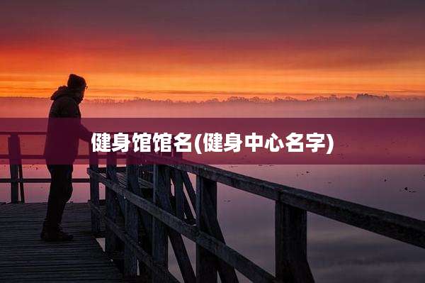 健身馆馆名(健身中心名字)