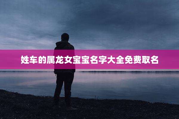 姓车的属龙女宝宝名字大全免费取名