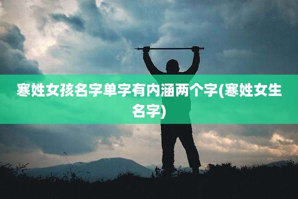 寒姓女孩名字单字有内涵两个字(寒姓女生名字)
