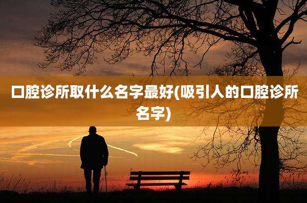 口腔诊所取什么名字最好(吸引人的口腔诊所名字)
