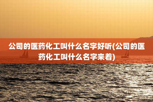 公司的医药化工叫什么名字好听(公司的医药化工叫什么名字来着)