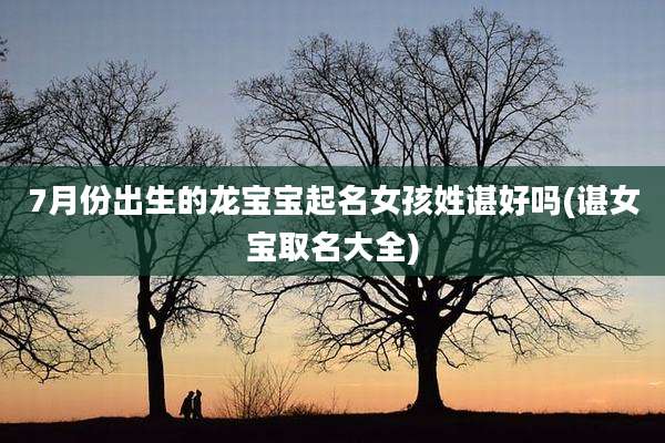 7月份出生的龙宝宝起名女孩姓谌好吗(谌女宝取名大全)