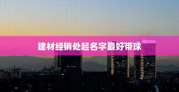 建材经销处起名字最好带球