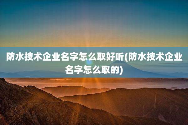 防水技术企业名字怎么取好听(防水技术企业名字怎么取的)