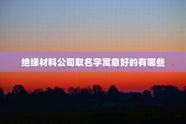 绝缘材料公司取名字寓意好的有哪些