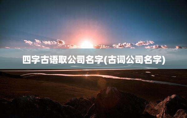 四字古语取公司名字(古词公司名字)