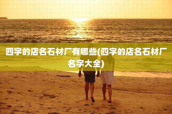 四字的店名石材厂有哪些(四字的店名石材厂名字大全)