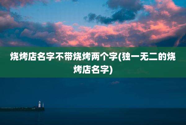 烧烤店名字不带烧烤两个字(独一无二的烧烤店名字)