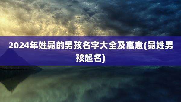 2024年姓晁的男孩名字大全及寓意(晁姓男孩起名)