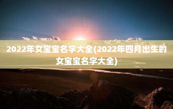 2022年女宝宝名字大全(2022年四月出生的女宝宝名字大全)