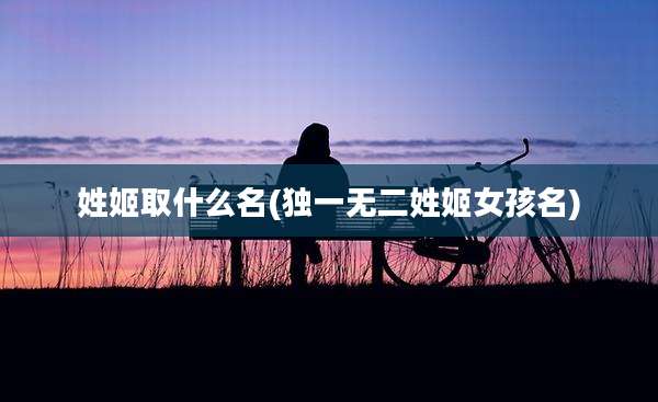 姓姬取什么名(独一无二姓姬女孩名)