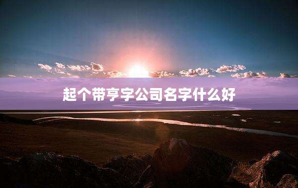 起个带亨字公司名字什么好