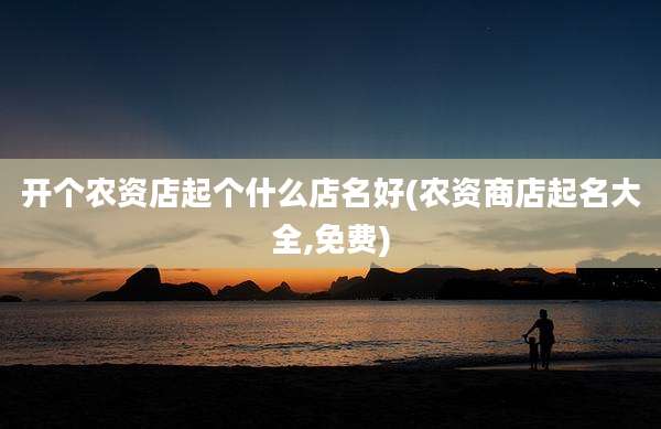 开个农资店起个什么店名好(农资商店起名大全,免费)