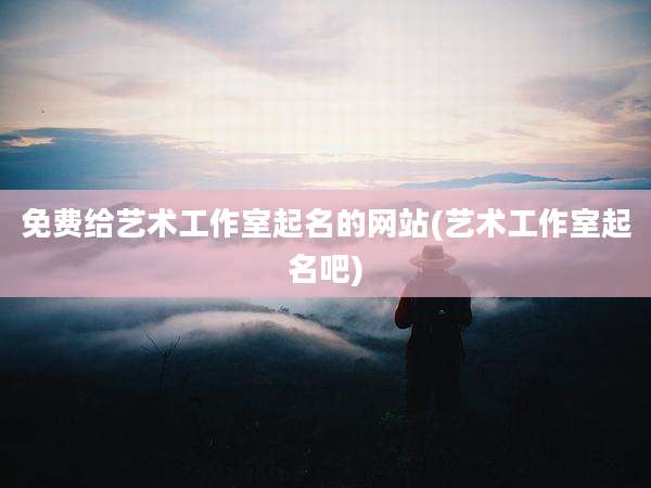 免费给艺术工作室起名的网站(艺术工作室起名吧)