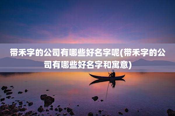 带禾字的公司有哪些好名字呢(带禾字的公司有哪些好名字和寓意)