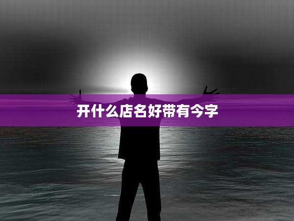 开什么店名好带有今字