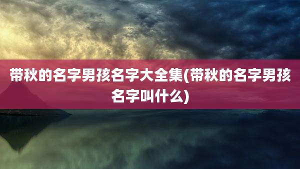 带秋的名字男孩名字大全集(带秋的名字男孩名字叫什么)