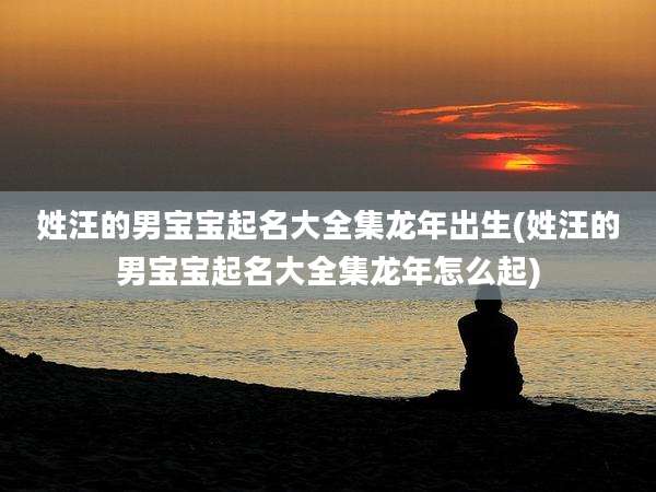 姓汪的男宝宝起名大全集龙年出生(姓汪的男宝宝起名大全集龙年怎么起)