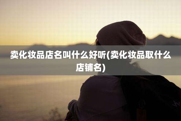 卖化妆品店名叫什么好听(卖化妆品取什么店铺名)