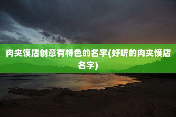 肉夹馍店创意有特色的名字(好听的肉夹馍店名字)