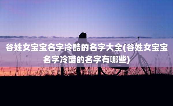 谷姓女宝宝名字冷酷的名字大全(谷姓女宝宝名字冷酷的名字有哪些)