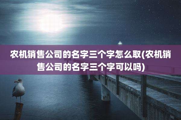 农机销售公司的名字三个字怎么取(农机销售公司的名字三个字可以吗)