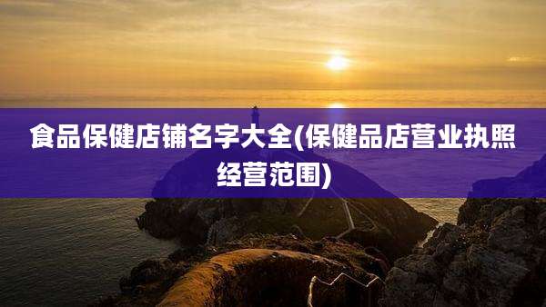 食品保健店铺名字大全(保健品店营业执照经营范围)