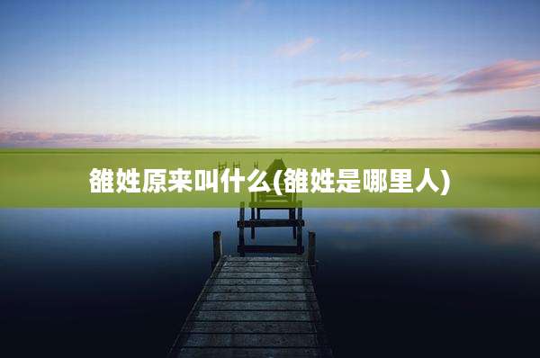 雒姓原来叫什么(雒姓是哪里人)