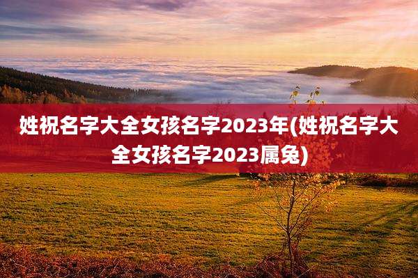 姓祝名字大全女孩名字2023年(姓祝名字大全女孩名字2023属兔)