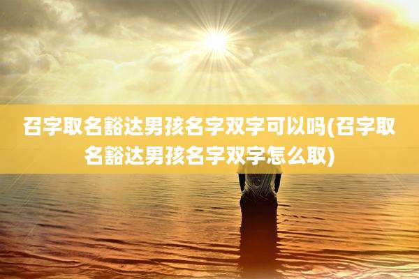 召字取名豁达男孩名字双字可以吗(召字取名豁达男孩名字双字怎么取)