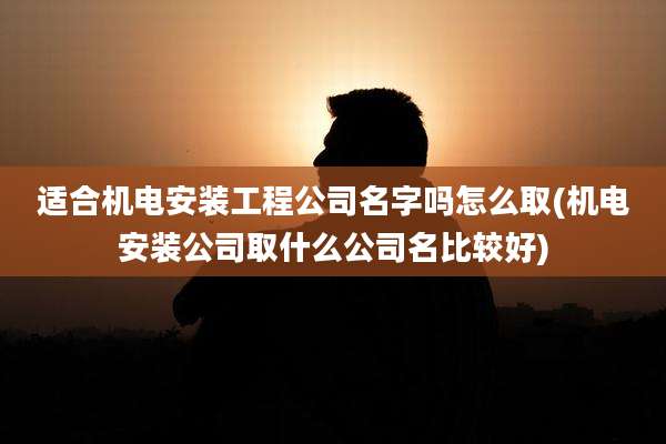 适合机电安装工程公司名字吗怎么取(机电安装公司取什么公司名比较好)