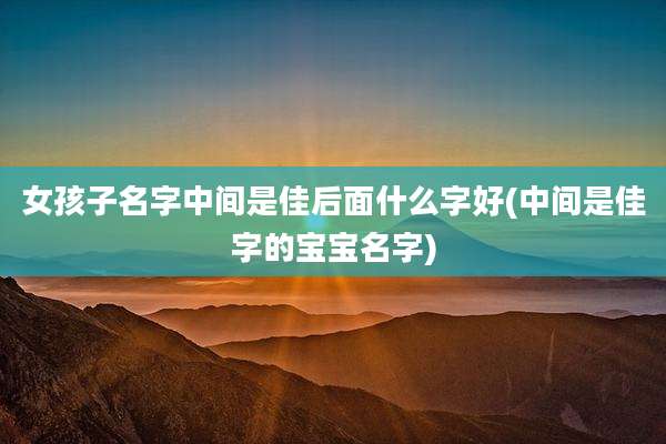 女孩子名字中间是佳后面什么字好(中间是佳字的宝宝名字)
