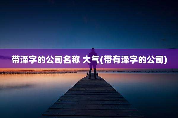 带泽字的公司名称 大气(带有泽字的公司)