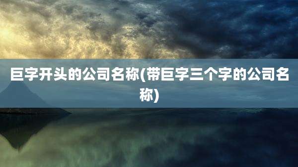 巨字开头的公司名称(带巨字三个字的公司名称)